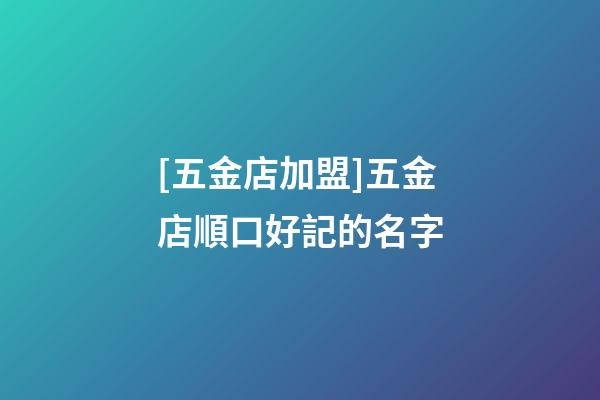[五金店加盟]五金店順口好記的名字-第1張-店鋪起名-玄機(jī)派